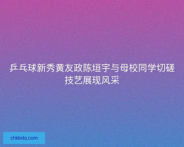 乒乓球新秀黄友政陈垣宇与母校同学切磋技艺展现风采