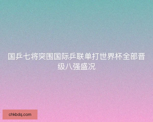 国乒七将突围国际乒联单打世界杯全部晋级八强盛况