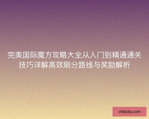 完美国际魔方攻略大全从入门到精通通关技巧详解高效刷分路线与奖励解析