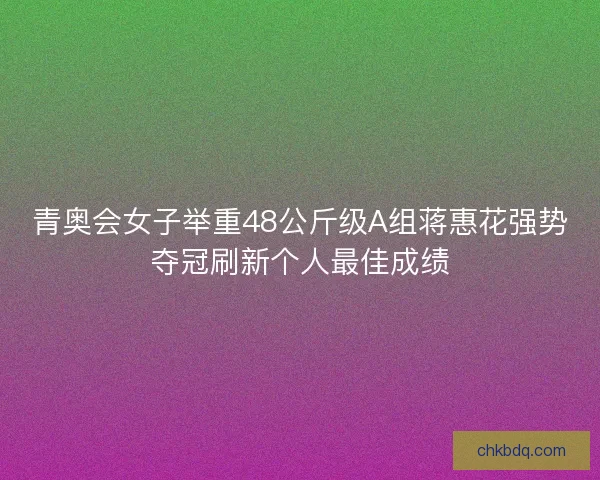 青奥会女子举重48公斤级A组蒋惠花强势夺冠刷新个人最佳成绩