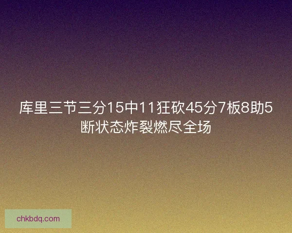 库里三节三分15中11狂砍45分7板8助5断状态炸裂燃尽全场 库里三节三分15中11狂砍45分7板8助5断状态炸裂燃尽全场