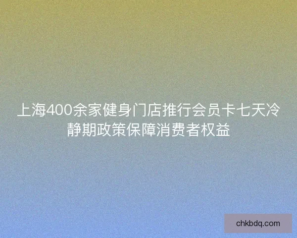 上海400余家健身门店推行会员卡七天冷静期政策保障消费者权益
