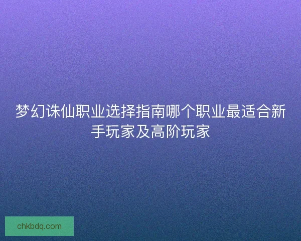 梦幻诛仙职业选择指南哪个职业最适合新手玩家及高阶玩家 梦幻诛仙职业选择指南哪个职业最适合新手玩家及高阶玩家