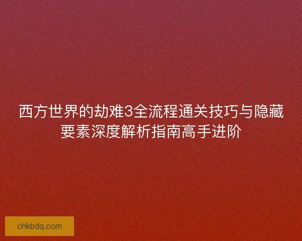 西方世界的劫难3全流程通关技巧与隐藏要素深度解析指南高手进阶