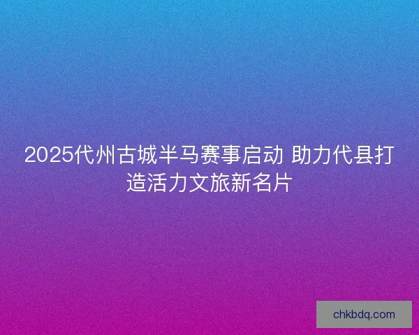 2025代州古城半马赛事启动 助力代县打造活力文旅新名片