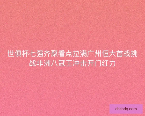世俱杯七强齐聚看点拉满广州恒大首战挑战非洲八冠王冲击开门红力
