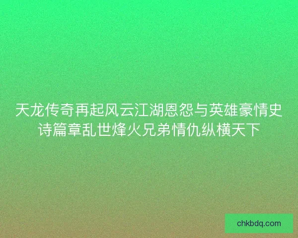 天龙传奇再起风云江湖恩怨与英雄豪情史诗篇章乱世烽火兄弟情仇纵横天下