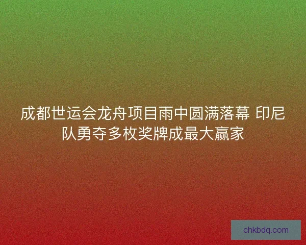 成都世运会龙舟项目雨中圆满落幕 印尼队勇夺多枚奖牌成最大赢家
