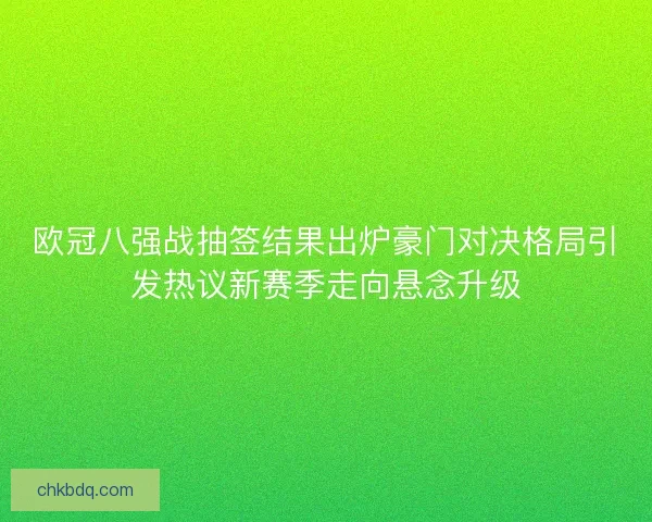 欧冠八强战抽签结果出炉豪门对决格局引发热议新赛季走向悬念升级