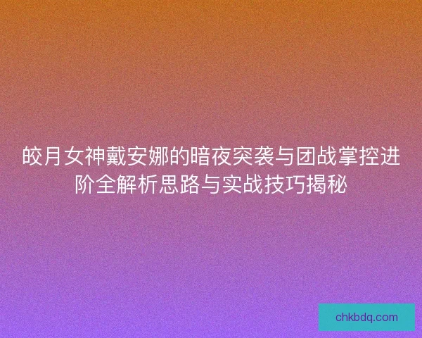 皎月女神戴安娜的暗夜突袭与团战掌控进阶全解析思路与实战技巧揭秘