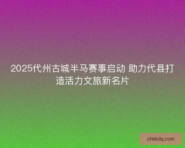2025代州古城半马赛事启动 助力代县打造活力文旅新名片