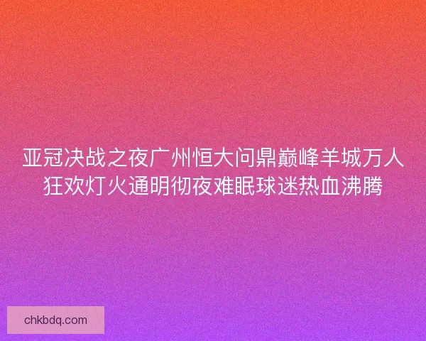亚冠决战之夜广州恒大问鼎巅峰羊城万人狂欢灯火通明彻夜难眠球迷热血沸腾
