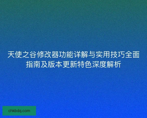 天使之谷修改器功能详解与实用技巧全面指南及版本更新特色深度解析