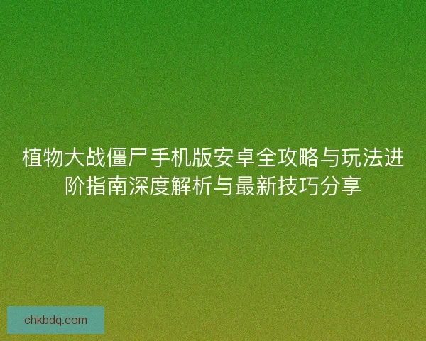 植物大战僵尸手机版安卓全攻略与玩法进阶指南深度解析与最新技巧分享