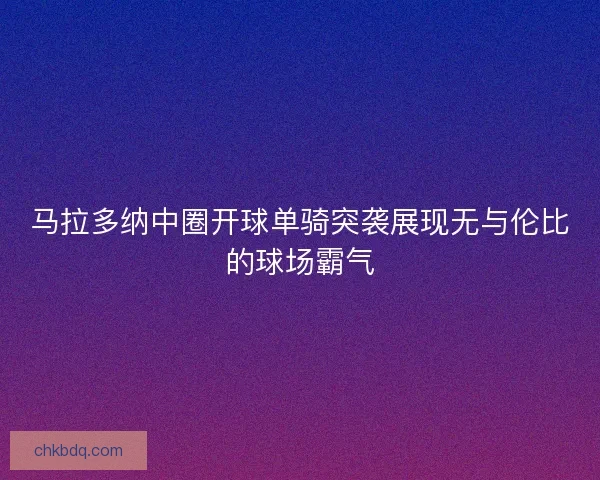 马拉多纳中圈开球单骑突袭展现无与伦比的球场霸气