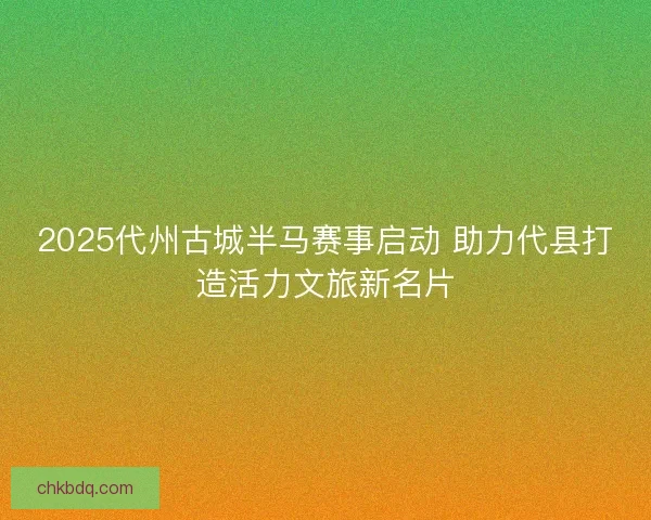 2025代州古城半马赛事启动 助力代县打造活力文旅新名片