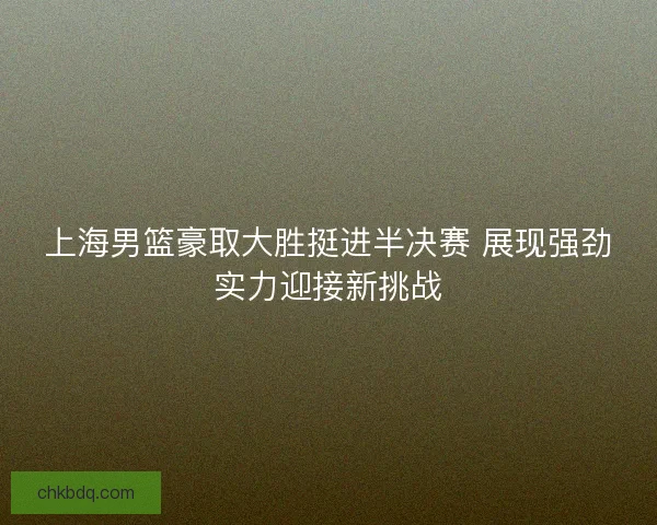 上海男篮豪取大胜挺进半决赛 展现强劲实力迎接新挑战
