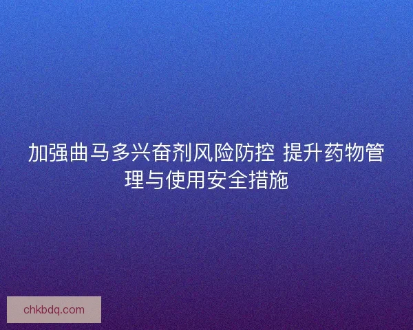 加强曲马多兴奋剂风险防控 提升药物管理与使用安全措施