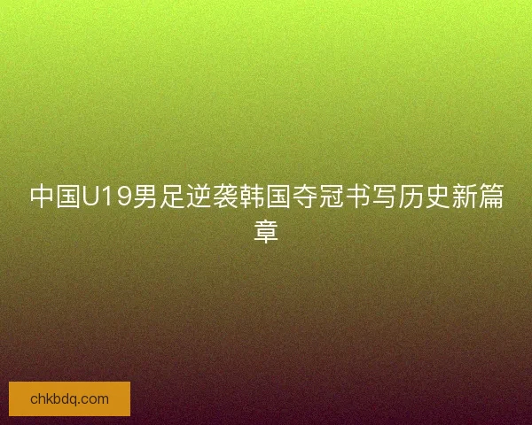 中国U19男足逆袭韩国夺冠书写历史新篇章